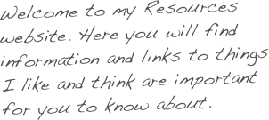 Welcome to my Resources website. Here you will find information and links to things I like and think are important for you to know about. 